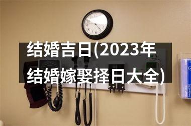 <h3>结婚吉日(2025年结婚嫁娶择日大全)