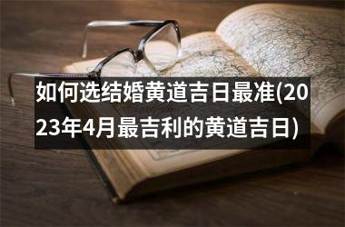 <h3>如何选结婚黄道吉日最准(2025年4月最吉利的黄道吉日)