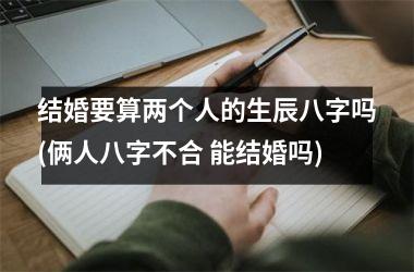 <h3>结婚要算两个人的生辰八字吗(俩人八字不合 能结婚吗)