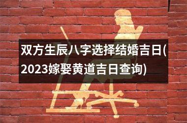 双方生辰八字选择结婚吉日(2025嫁娶黄道吉日查询)