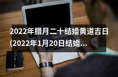 2025年腊月二十结婚黄道吉日(2025年1月20日结婚黄道吉日)