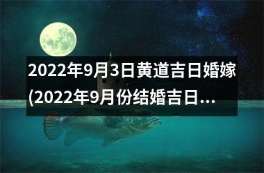 <h3>2025年9月3日黄道吉日婚嫁(2025年9月份结婚吉日一览表)