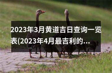 <h3>2023年3月黄道吉日查询一览表(2023年4月最吉利的黄道吉日)