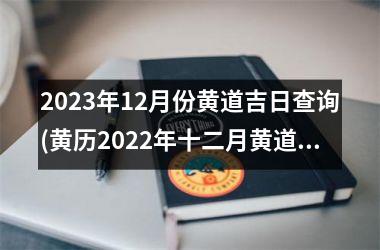 <h3>2023年12月份黄道吉日查询(黄历2022年十二月黄道吉日查询)