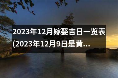 <h3>2023年12月嫁娶吉日一览表(2023年12月9日是黄道吉日吗)