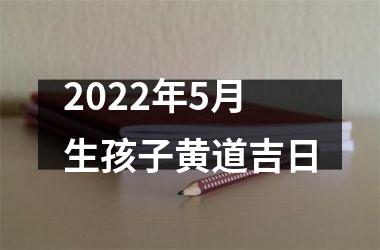 2022年5月生孩子黄道吉日