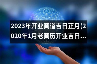<h3>2023年开业黄道吉日正月(2020年1月老黄历开业吉日)