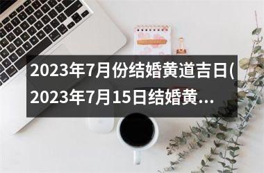 <h3>2025年7月份结婚黄道吉日(2025年7月15日结婚黄道吉日)