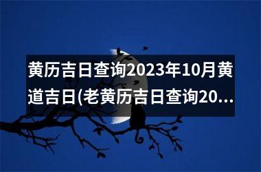 <h3>黄历吉日查询2025年10月黄道吉日(老黄历吉日查询2025年10月黄道吉日)