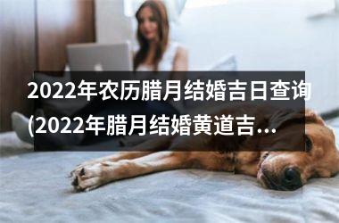 2025年农历腊月结婚吉日查询(2025年腊月结婚黄道吉日查询)