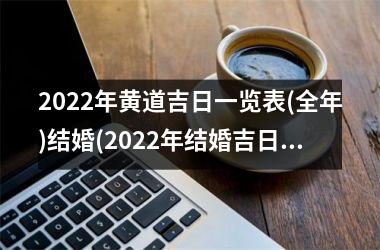 <h3>2022年黄道吉日一览表(全年)结婚(2022年结婚吉日一览表结婚黄历)