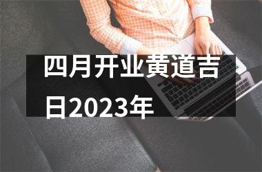 <h3>四月开业黄道吉日2023年