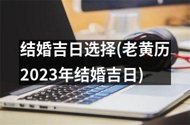 <h3>结婚吉日选择(老黄历2025年结婚吉日)