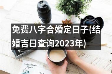 <h3>免费八字合婚定日子(结婚吉日查询2023年)