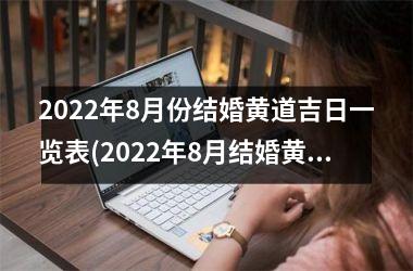 <h3>2022年8月份结婚黄道吉日一览表(2022年8月结婚黄道吉日一览表)
