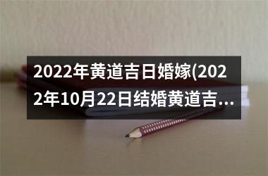 <h3>2022年黄道吉日婚嫁(2022年10月22日结婚黄道吉日)