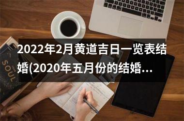 <h3>2022年2月黄道吉日一览表结婚(2020年五月份的结婚黄道吉日)
