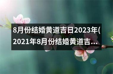 8月份结婚黄道吉日2023年(2021年8月份结婚黄道吉日哪几天)