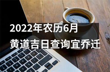 <h3>2022年农历6月黄道吉日查询宜乔迁