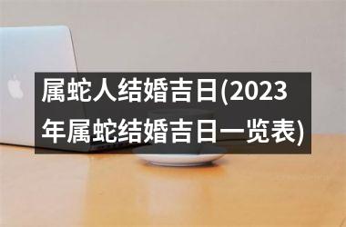 <h3>属蛇人结婚吉日(2025年属蛇结婚吉日一览表)