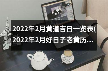 <h3>2022年2月黄道吉日一览表(2022年2月好日子老黄历查询)