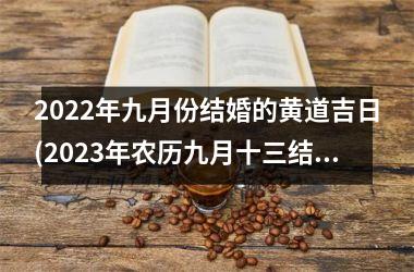 <h3>2022年九月份结婚的黄道吉日(2023年农历九月十三结婚好吗)