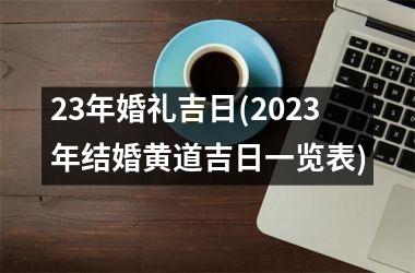 <h3>23年婚礼吉日(2025年结婚黄道吉日一览表)