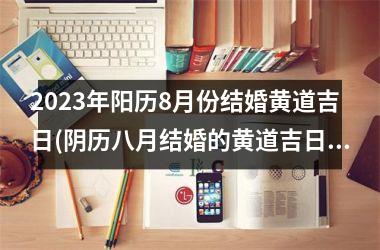 <h3>2025年阳历8月份结婚黄道吉日(阴历八月结婚的黄道吉日2025年)