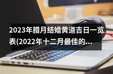 <h3>2025年腊月结婚黄道吉日一览表(2025年十二月最佳的结婚吉日)