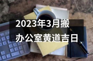 <h3>2023年3月搬办公室黄道吉日