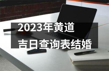 <h3>2023年黄道吉日查询表结婚