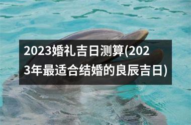 <h3>2025婚礼吉日测算(2025年最适合结婚的良辰吉日)