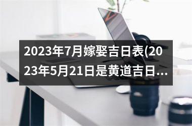 <h3>2025年7月嫁娶吉日表(2025年5月21日是黄道吉日吗)