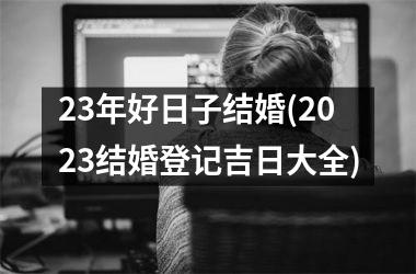 <h3>23年好日子结婚(2025结婚登记吉日大全)