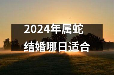 2024年属蛇结婚哪日适合