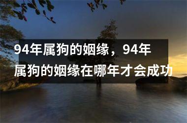 94年属狗的姻缘，94年属狗的姻缘在哪年才会成功