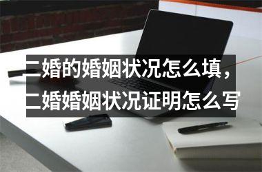 二婚的婚姻状况怎么填，二婚婚姻状况证明怎么写