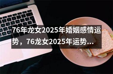 76年龙女2025年婚姻感情运势，76龙女2025年运势完整版