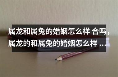 属龙和属兔的婚姻怎么样 合吗，属龙的和属兔的婚姻怎么样 好不好