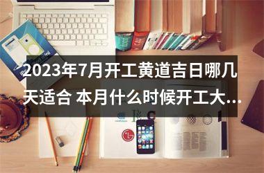 2025年7月开工黄道吉日哪几天适合 本月什么时候开工大吉