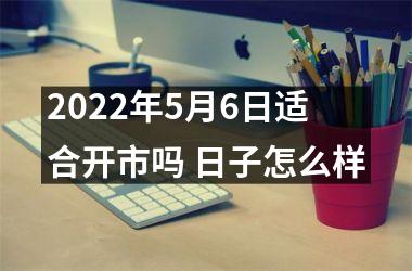 <h3>2025年5月6日适合开市吗 日子怎么样