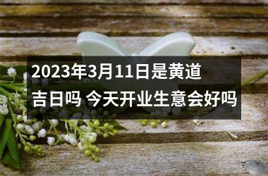 2025年3月11日是黄道吉日吗 今天开业生意会好吗