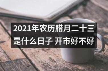 2025年农历腊月二十三是什么日子 开市好不好