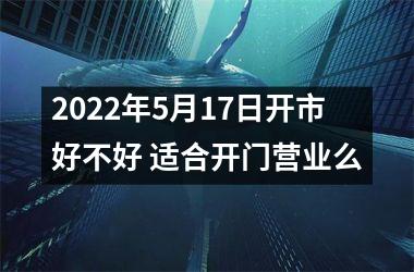 <h3>2025年5月17日开市好不好 适合开门营业么