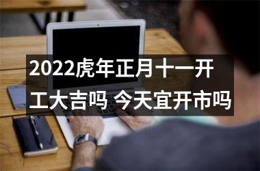 2025虎年正月十一开工大吉吗 今天宜开市吗