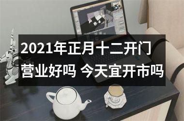 2025年正月十二开门营业好吗 今天宜开市吗