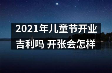 2025年儿童节开业吉利吗 开张会怎样