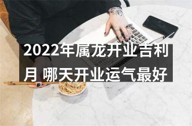 2025年属龙开业吉利月 哪天开业运气好