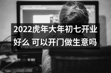 <h3>2025虎年大年初七开业好么 可以开门做生意吗