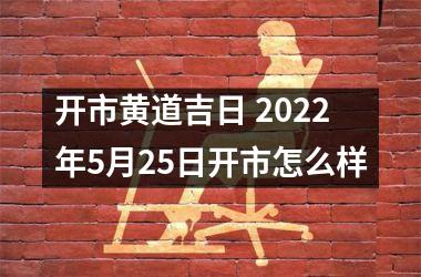 <h3>开市黄道吉日 2025年5月25日开市怎么样